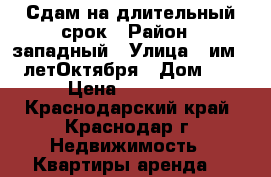 Сдам на длительный срок › Район ­ западный › Улица ­ им.70 летОктября › Дом ­ 2 › Цена ­ 11 000 - Краснодарский край, Краснодар г. Недвижимость » Квартиры аренда   